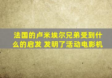 法国的卢米埃尔兄弟受到什么的启发 发明了活动电影机